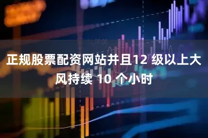 正规股票配资网站并且12 级以上大风持续 10 个小时