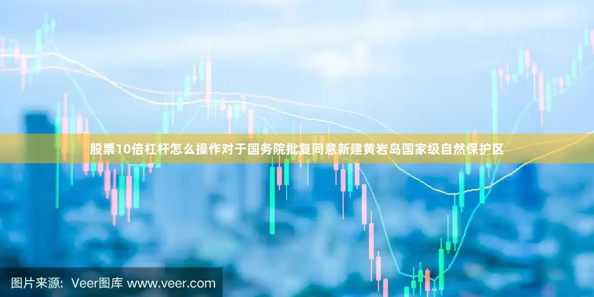 股票10倍杠杆怎么操作对于国务院批复同意新建黄岩岛国家级自然保护区
