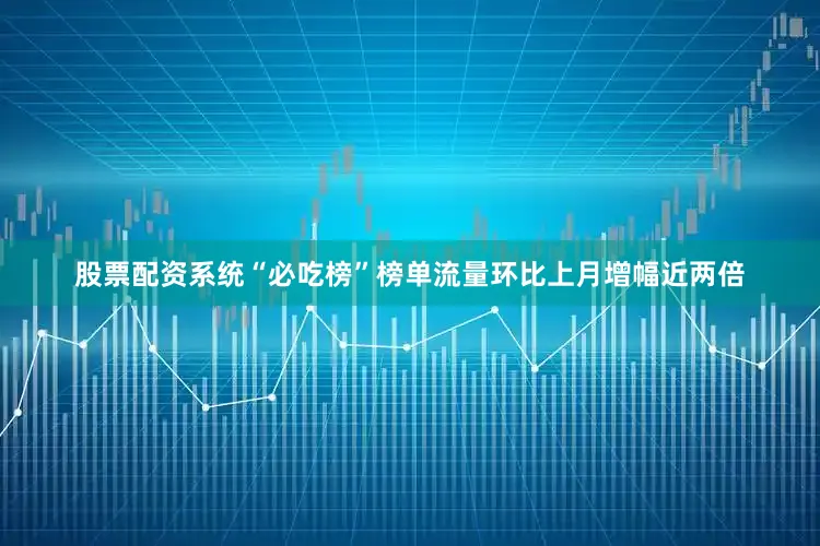 股票配资系统“必吃榜”榜单流量环比上月增幅近两倍