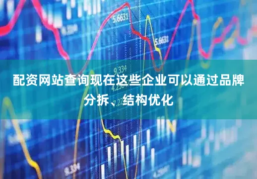 配资网站查询现在这些企业可以通过品牌分拆、结构优化