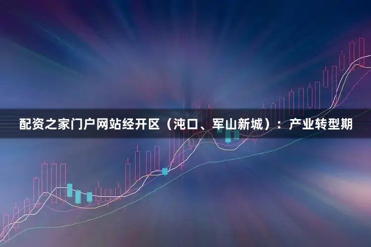 配资之家门户网站经开区(沌口、军山新城):产业转型期