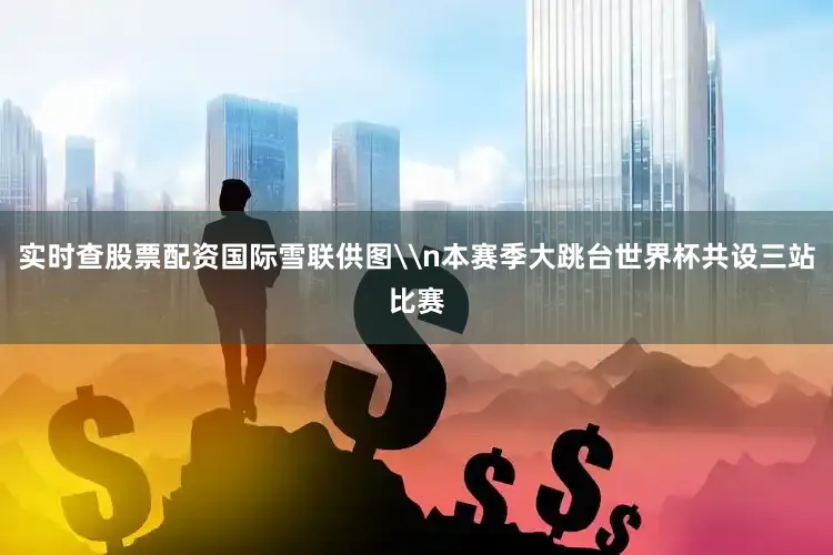 实时查股票配资国际雪联供图\n本赛季大跳台世界杯共设三站比赛