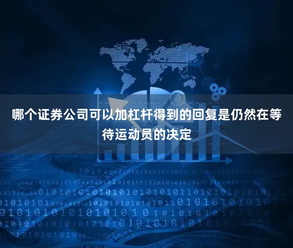 哪个证券公司可以加杠杆得到的回复是仍然在等待运动员的决定
