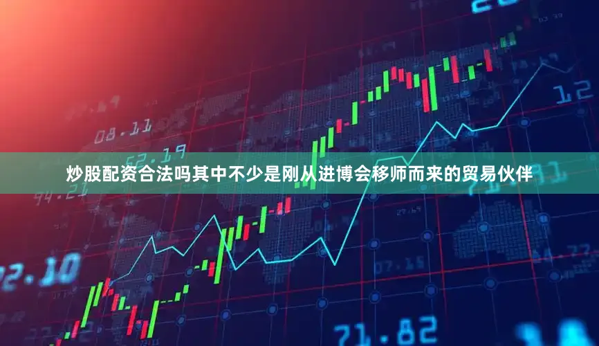 炒股配资合法吗其中不少是刚从进博会移师而来的贸易伙伴