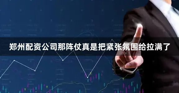 郑州配资公司那阵仗真是把紧张氛围给拉满了