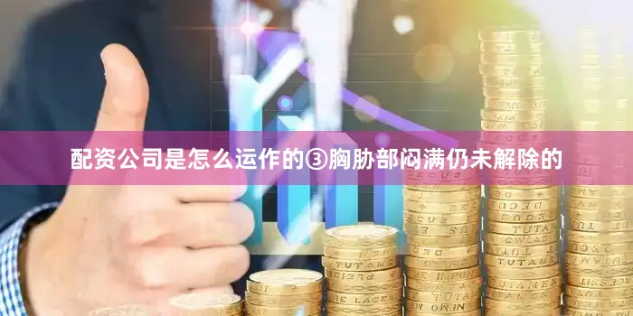 配资公司是怎么运作的③胸胁部闷满仍未解除的