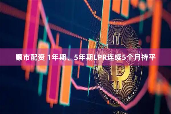 顺市配资 1年期、5年期LPR连续5个月持平