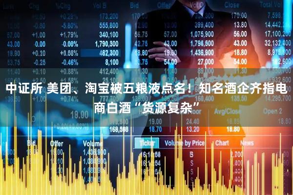 中证所 美团、淘宝被五粮液点名！知名酒企齐指电商白酒“货源复杂”