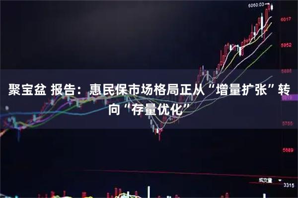 聚宝盆 报告：惠民保市场格局正从“增量扩张”转向“存量优化”