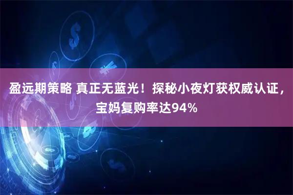 盈远期策略 真正无蓝光！探秘小夜灯获权威认证，宝妈复购率达94%