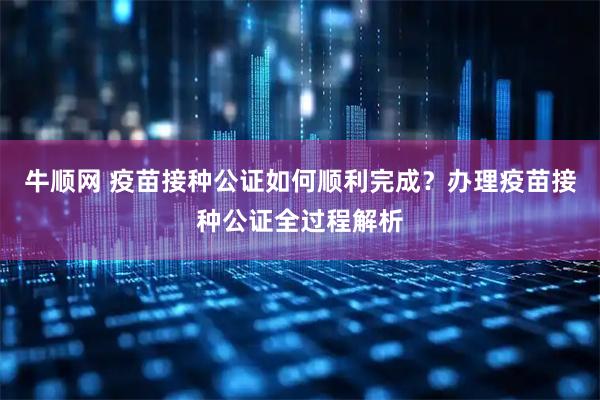 牛顺网 疫苗接种公证如何顺利完成？办理疫苗接种公证全过程解析