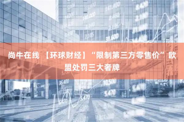 尚牛在线 【环球财经】“限制第三方零售价” 欧盟处罚三大奢牌
