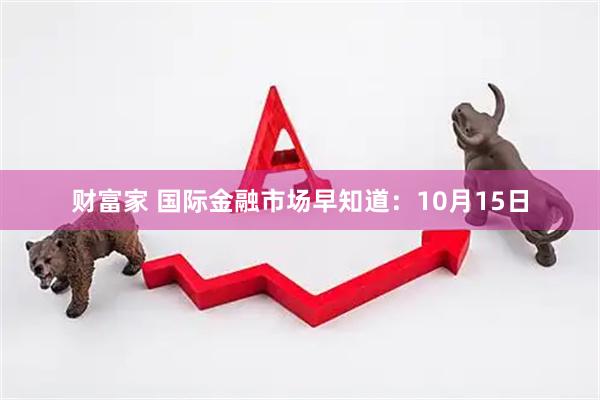 财富家 国际金融市场早知道：10月15日