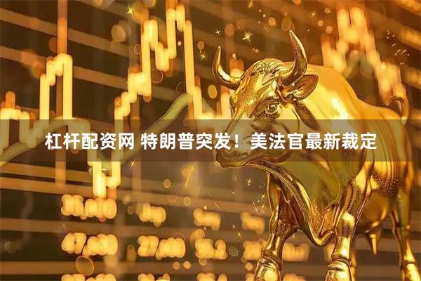 杠杆配资网 特朗普突发！美法官最新裁定