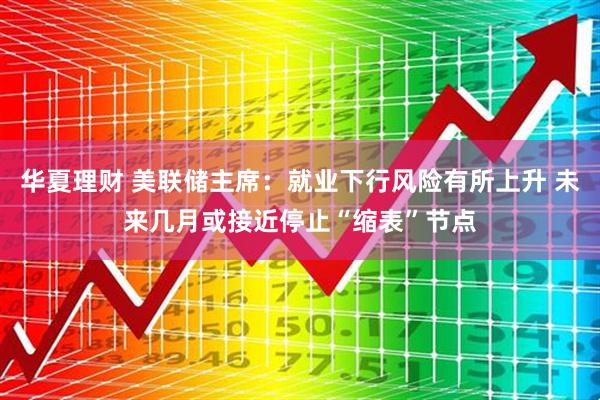 华夏理财 美联储主席：就业下行风险有所上升 未来几月或接近停止“缩表”节点