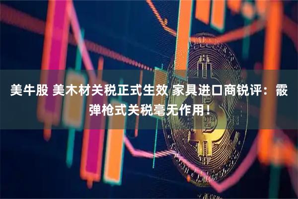 美牛股 美木材关税正式生效 家具进口商锐评：霰弹枪式关税毫无作用！