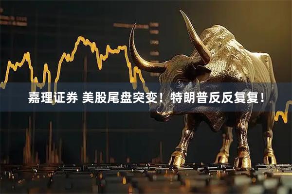 嘉理证券 美股尾盘突变！特朗普反反复复！
