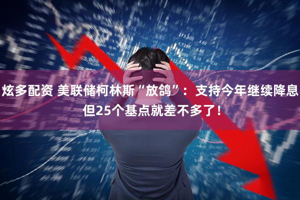 炫多配资 美联储柯林斯“放鸽”：支持今年继续降息 但25个基点就差不多了！