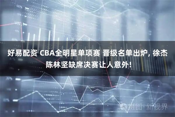 好易配资 CBA全明星单项赛 晋级名单出炉, 徐杰 陈林坚缺席决赛让人意外!