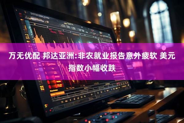 万无优配 邦达亚洲:非农就业报告意外疲软 美元指数小幅收跌