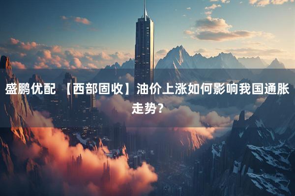 盛鹏优配 【西部固收】油价上涨如何影响我国通胀走势？