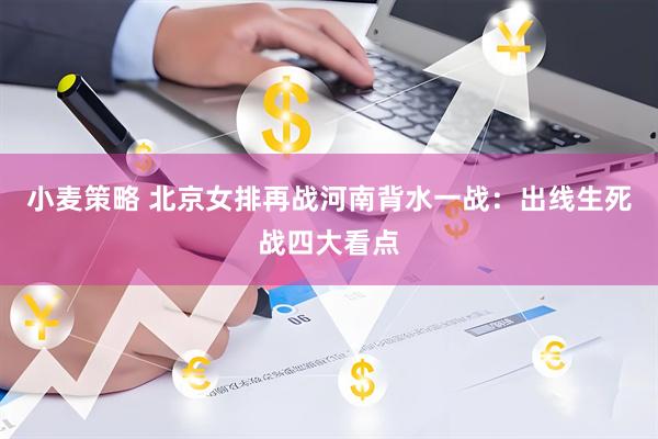 小麦策略 北京女排再战河南背水一战：出线生死战四大看点