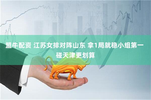 盟牛配资 江苏女排对阵山东 拿1局就稳小组第一 碰天津更划算