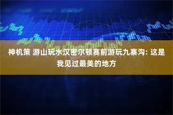 神机策 游山玩水汉密尔顿赛前游玩九寨沟: 这是我见过最美的地方
