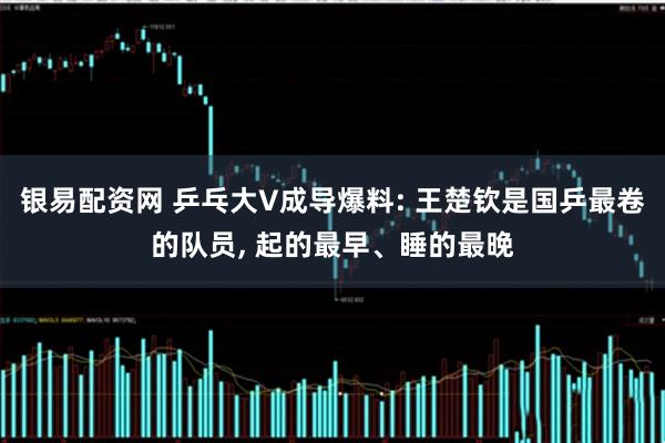 银易配资网 乒乓大V成导爆料: 王楚钦是国乒最卷的队员, 起的最早、睡的最晚