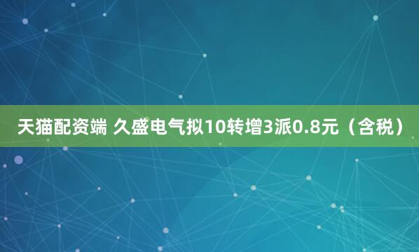 天猫配资端 久盛电气拟10转增3派0.8元（含税）