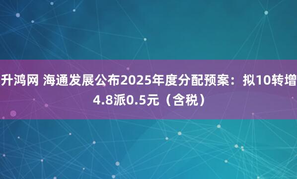 升鸿网 海通发展公布2025年度分配预案：拟10转增4.8派0.5元（含税）