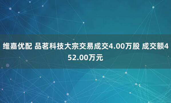 维嘉优配 品茗科技大宗交易成交4.00万股 成交额452.00万元