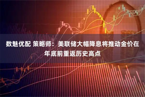 数魅优配 策略师：美联储大幅降息将推动金价在年底前重返历史高点