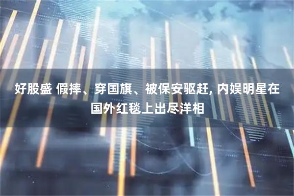 好股盛 假摔、穿国旗、被保安驱赶, 内娱明星在国外红毯上出尽洋相