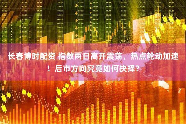 长春博时配资 指数两日高开震荡，热点轮动加速！后市方向究竟如何抉择？