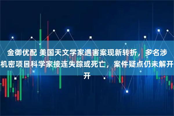 金御优配 美国天文学家遇害案现新转折，多名涉机密项目科学家接连失踪或死亡，案件疑点仍未解开