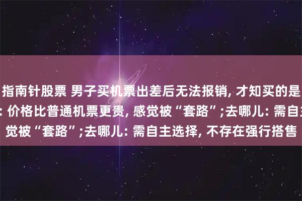 指南针股票 男子买机票出差后无法报销, 才知买的是“旅行套餐”, 当事人: 价格比普通机票更贵, 感觉被“套路”;去哪儿: 需自主选择, 不存在强行搭售