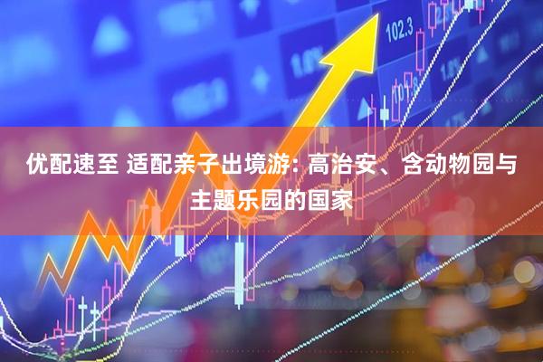 优配速至 适配亲子出境游: 高治安、含动物园与主题乐园的国家