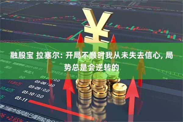 融股宝 拉塞尔: 开局不顺时我从未失去信心, 局势总是会逆转的