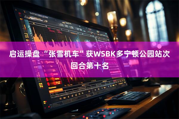 启运操盘 “张雪机车”获WSBK多宁顿公园站次回合第十名