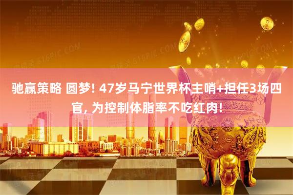 驰赢策略 圆梦! 47岁马宁世界杯主哨+担任3场四官, 为控制体脂率不吃红肉!