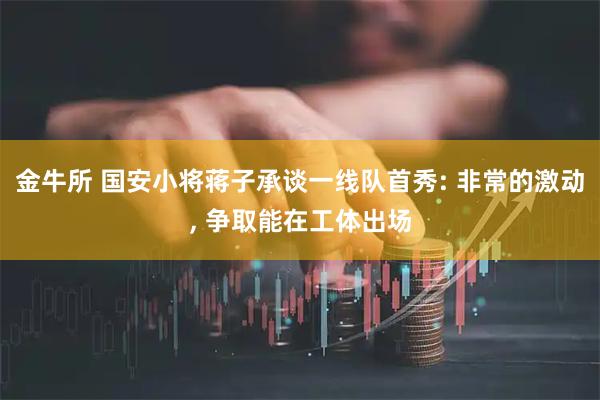 金牛所 国安小将蒋子承谈一线队首秀: 非常的激动, 争取能在工体出场