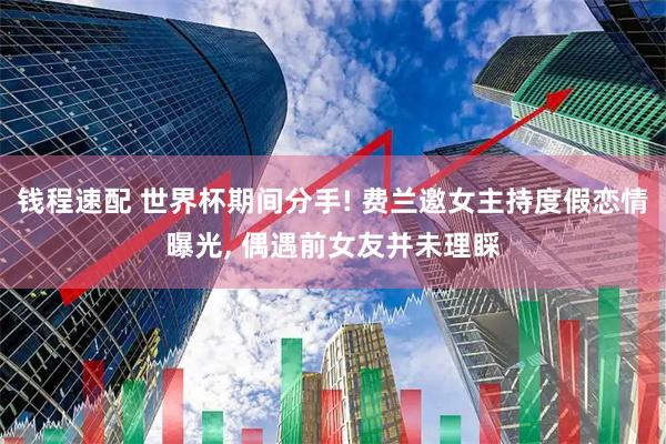 钱程速配 世界杯期间分手! 费兰邀女主持度假恋情曝光, 偶遇前女友并未理睬