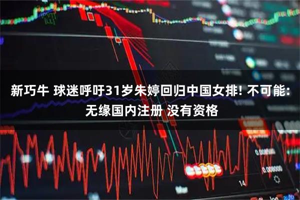 新巧牛 球迷呼吁31岁朱婷回归中国女排! 不可能: 无缘国内注册 没有资格