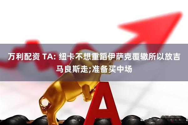 万利配资 TA: 纽卡不想重蹈伊萨克覆辙所以放吉马良斯走;准备买中场