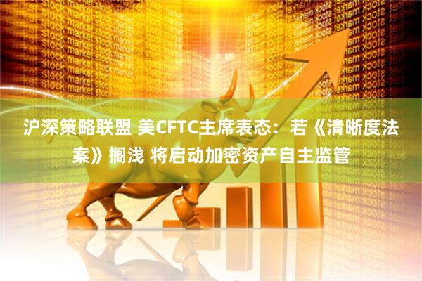 沪深策略联盟 美CFTC主席表态：若《清晰度法案》搁浅 将启动加密资产自主监管